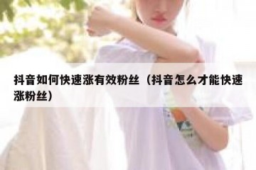 抖音如何快速涨有效粉丝（抖音怎么才能快速涨粉丝）