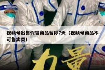 视频号出售假冒商品暂停7天（视频号商品不可售卖类）