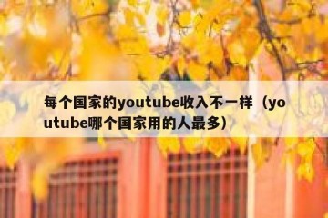每个国家的youtube收入不一样（youtube哪个国家用的人最多）