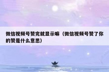 微信视频号赞完就显示嘛（微信视频号赞了你的赞是什么意思）