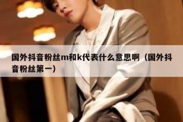 国外抖音粉丝m和k代表什么意思啊（国外抖音粉丝第一）