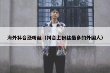 海外抖音涨粉丝（抖音上粉丝最多的外国人）