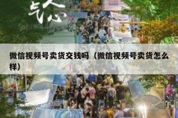 微信视频号卖货交钱吗（微信视频号卖货怎么样）