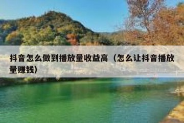 抖音怎么做到播放量收益高（怎么让抖音播放量赚钱）
