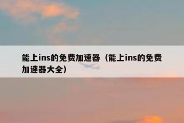 能上ins的免费加速器（能上ins的免费加速器大全）
