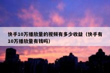 快手10万播放量的视频有多少收益（快手有10万播放量有钱吗）