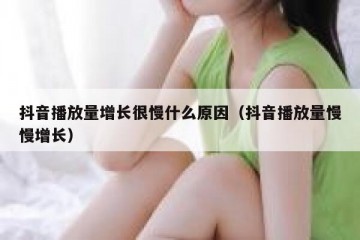 抖音播放量增长很慢什么原因（抖音播放量慢慢增长）
