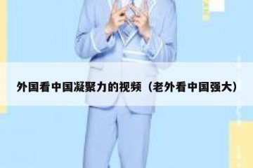 外国看中国凝聚力的视频（老外看中国强大）