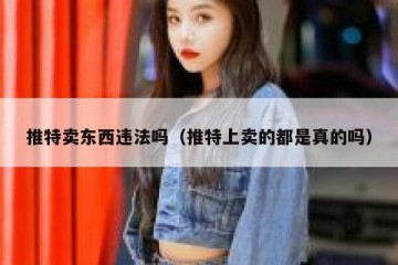 推特卖东西违法吗（推特上卖的都是真的吗）