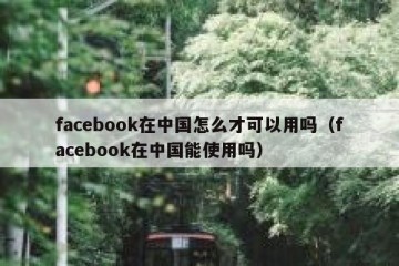 facebook在中国怎么才可以用吗（facebook在中国能使用吗）