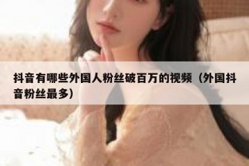抖音有哪些外国人粉丝破百万的视频（外国抖音粉丝最多）