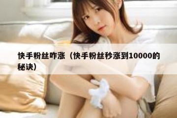快手粉丝咋涨（快手粉丝秒涨到10000的秘诀）