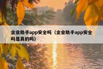 企业助手app安全吗（企业助手app安全吗是真的吗）