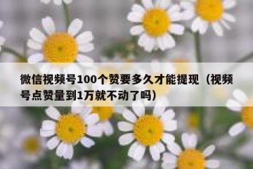 微信视频号100个赞要多久才能提现（视频号点赞量到1万就不动了吗）