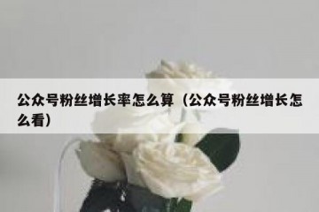 公众号粉丝增长率怎么算（公众号粉丝增长怎么看）
