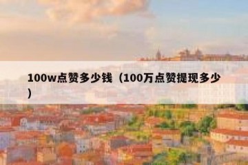 100w点赞多少钱（100万点赞提现多少）