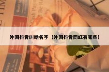 外国抖音叫啥名字（外国抖音网红有哪些）