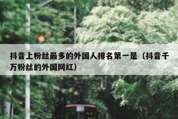 抖音上粉丝最多的外国人排名第一是（抖音千万粉丝的外国网红）