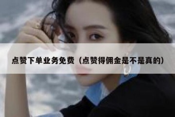 点赞下单业务免费（点赞得佣金是不是真的）