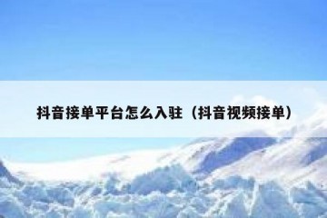 抖音接单平台怎么入驻（抖音视频接单）