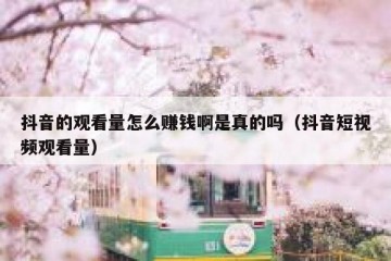 抖音的观看量怎么赚钱啊是真的吗（抖音短视频观看量）