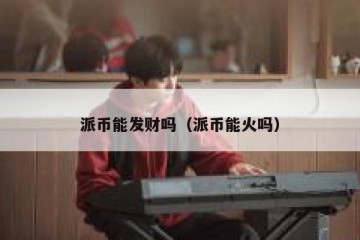 派币能发财吗（派币能火吗）