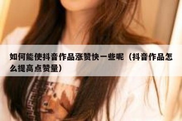 如何能使抖音作品涨赞快一些呢（抖音作品怎么提高点赞量）