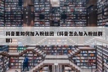 抖音里如何加入粉丝团（抖音怎么加入粉丝群聊）