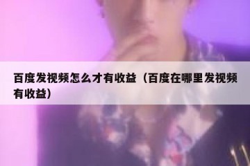 百度发视频怎么才有收益（百度在哪里发视频有收益）