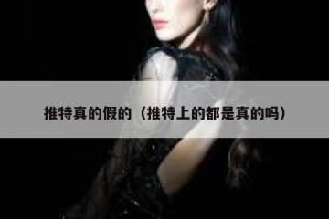 推特真的假的（推特上的都是真的吗）