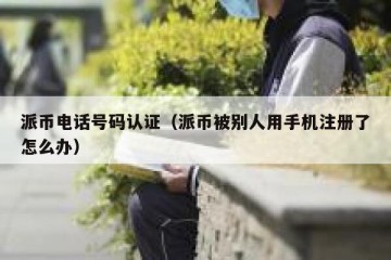 派币电话号码认证（派币被别人用手机注册了怎么办）