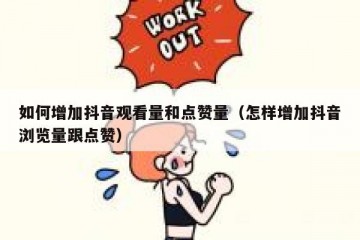 如何增加抖音观看量和点赞量（怎样增加抖音浏览量跟点赞）