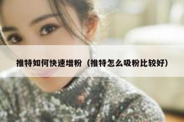 推特如何快速增粉（推特怎么吸粉比较好）