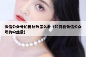 微信公众号的粉丝数怎么看（如何看微信公众号的粉丝量）
