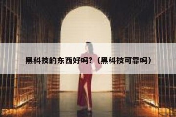 黑科技的东西好吗?（黑科技可靠吗）
