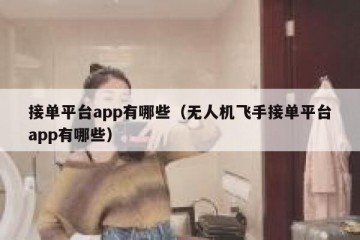 接单平台app有哪些（无人机飞手接单平台app有哪些）