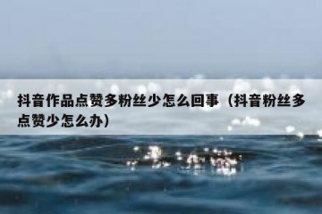抖音作品点赞多粉丝少怎么回事（抖音粉丝多点赞少怎么办）