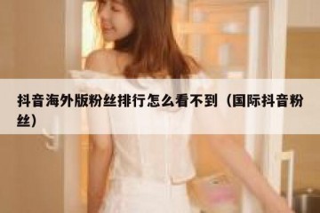 抖音海外版粉丝排行怎么看不到（国际抖音粉丝）