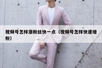 视频号怎样涨粉丝快一点（视频号怎样快速增粉）