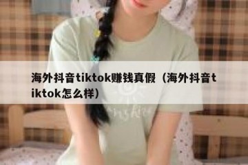 海外抖音tiktok赚钱真假（海外抖音tiktok怎么样）