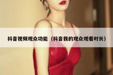 抖音视频观众功能（抖音我的观众观看时长）
