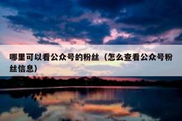 哪里可以看公众号的粉丝（怎么查看公众号粉丝信息）
