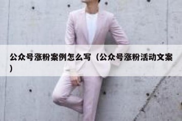 公众号涨粉案例怎么写（公众号涨粉活动文案）