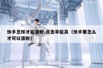快手怎样才能涨粉,点击率能高（快手要怎么才可以涨粉）