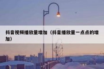 抖音视频播放量增加（抖音播放量一点点的增加）