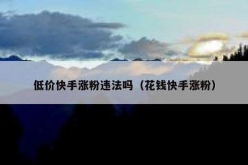 低价快手涨粉违法吗（花钱快手涨粉）