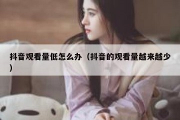 抖音观看量低怎么办（抖音的观看量越来越少）