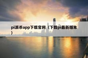 pi派币app下载官网（下载pi最新版本）