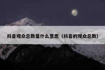 抖音观众总数是什么意思（抖音的观众总数）