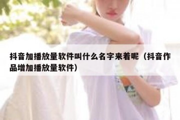 抖音加播放量软件叫什么名字来着呢（抖音作品增加播放量软件）